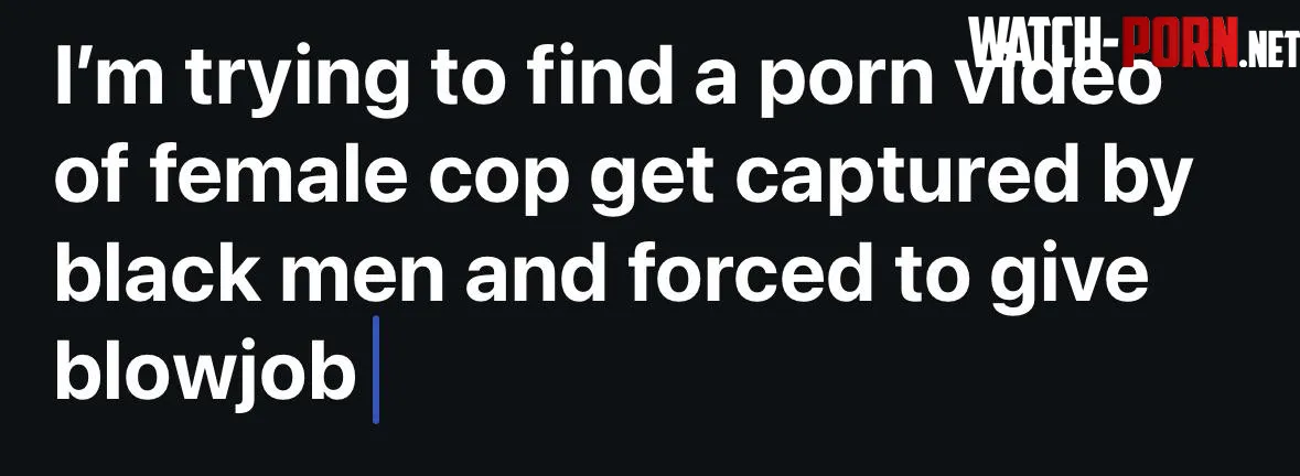 Im trying to find a porn video of female cop get captured by black men and forced to give blowjob  by Historicalking11